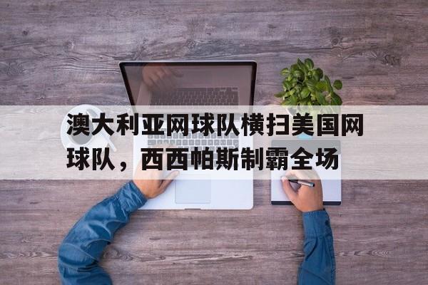 澳大利亚网球队横扫美国网球队,西西帕斯制霸全场 澳大利亚网球队横扫美国网球队,西西帕斯制霸全场
